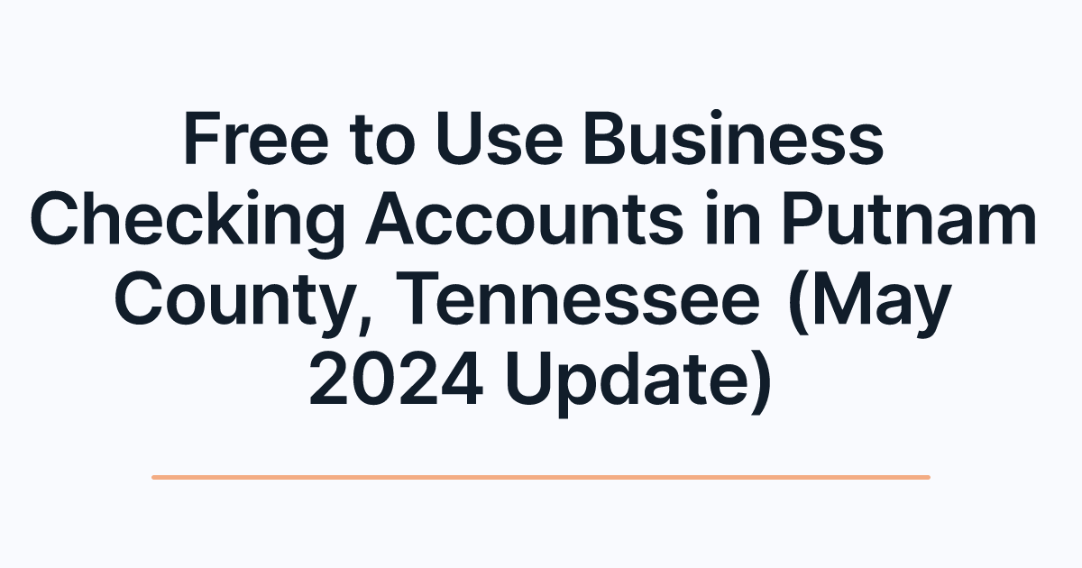 Free to Use Business Checking Accounts in Putnam County, Tennessee (May 2024 Update)